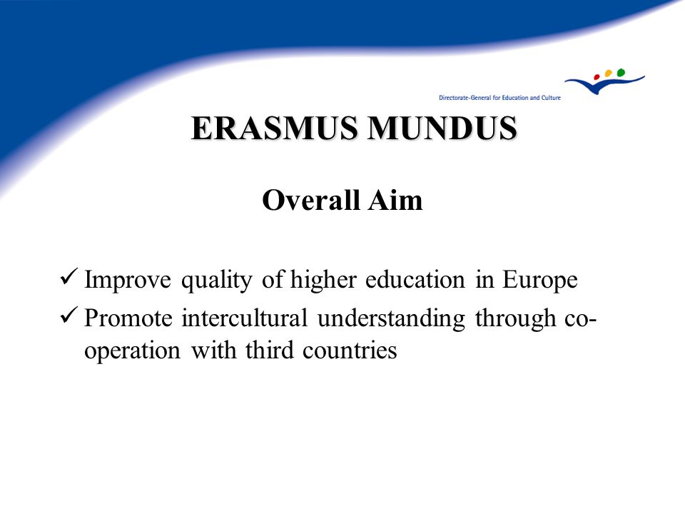 ERASMUS MUNDUS Overall Aim Improve quality of higher education in Europe Promote intercultural understanding through co- operation with third countries