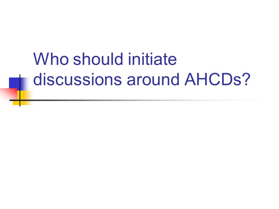 Who should initiate discussions around AHCDs