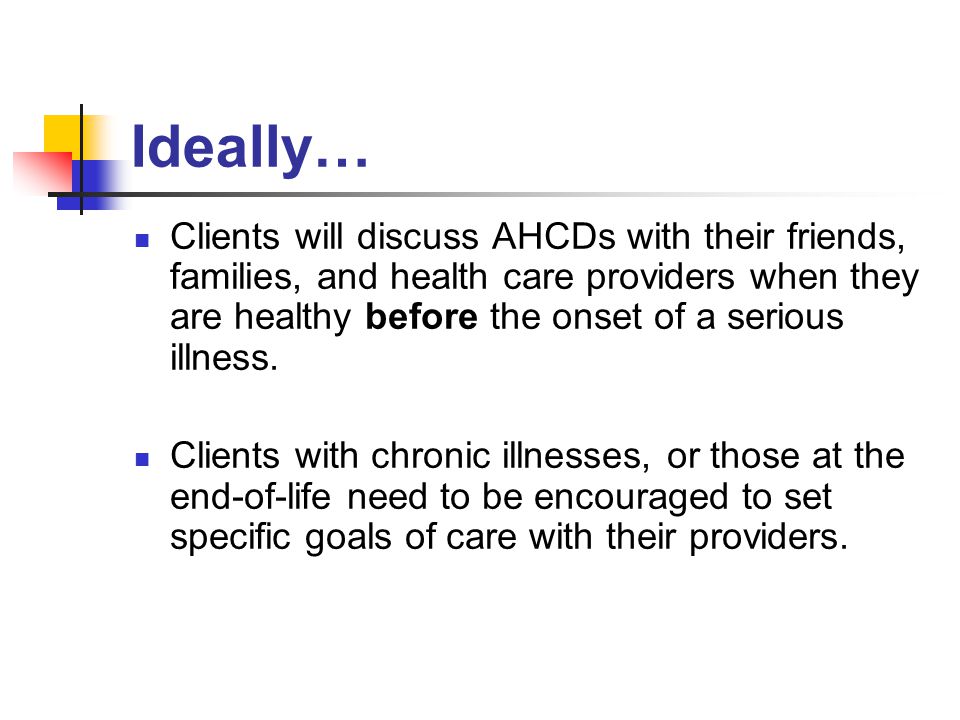 Ideally… Clients will discuss AHCDs with their friends, families, and health care providers when they are healthy before the onset of a serious illness.