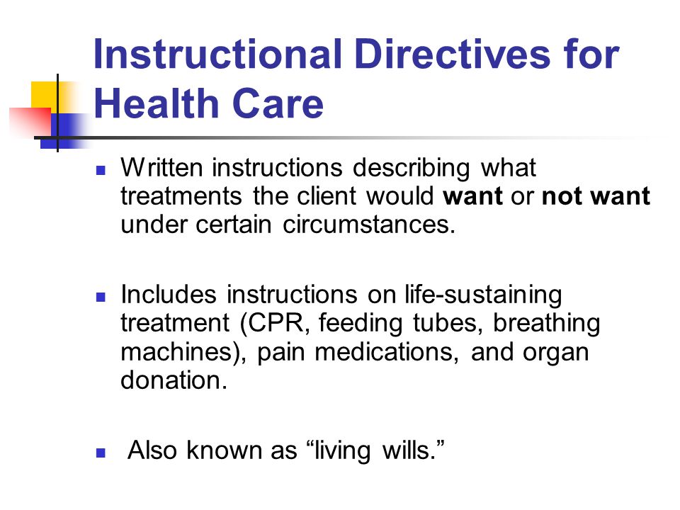 Instructional Directives for Health Care Written instructions describing what treatments the client would want or not want under certain circumstances.
