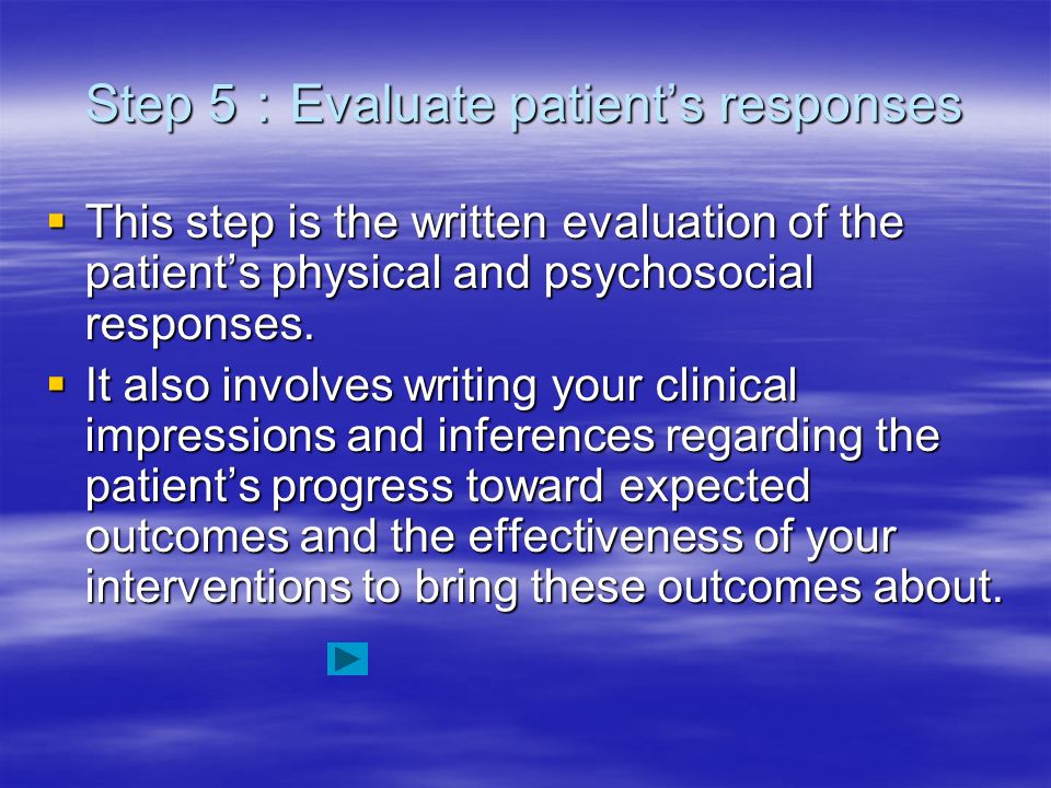 Step 5 ： Evaluate patient’s responses  This step is the written evaluation of the patient’s physical and psychosocial responses.