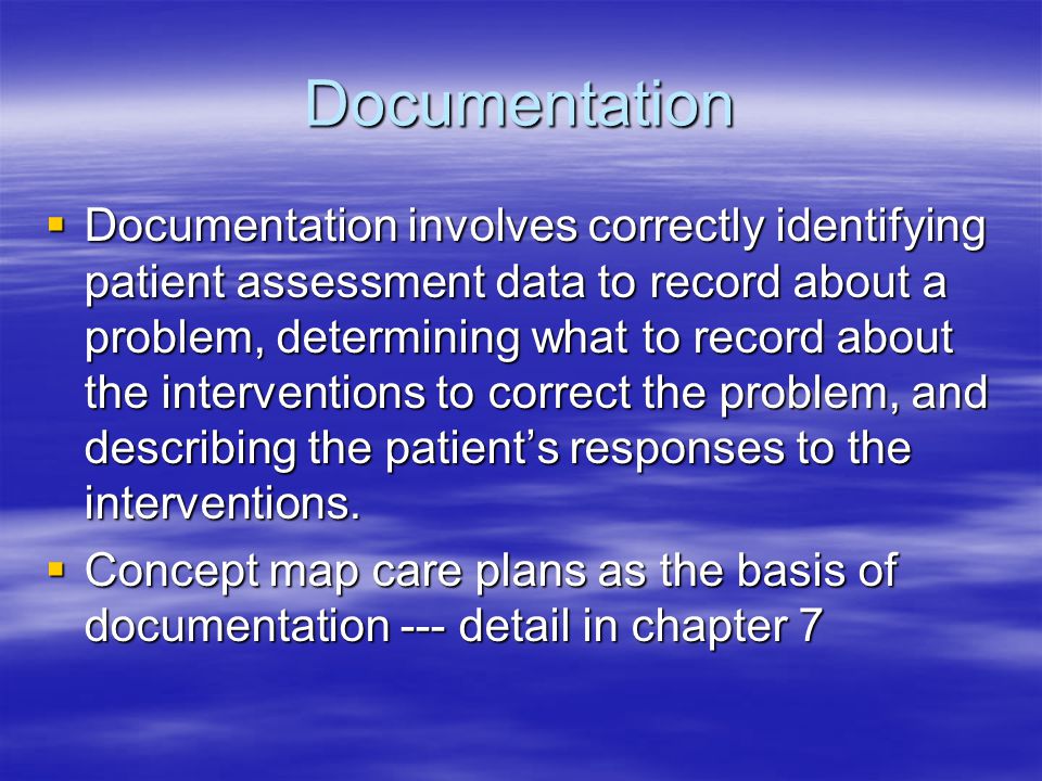 Documentation  Documentation involves correctly identifying patient assessment data to record about a problem, determining what to record about the interventions to correct the problem, and describing the patient’s responses to the interventions.