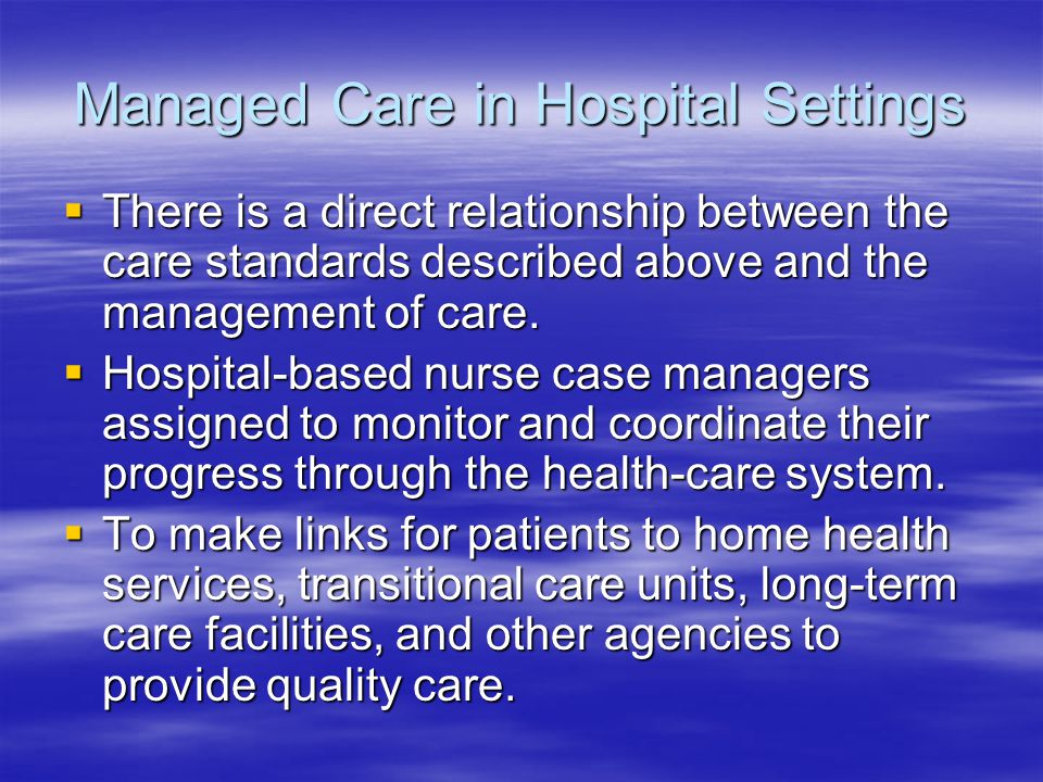 Managed Care in Hospital Settings  There is a direct relationship between the care standards described above and the management of care.