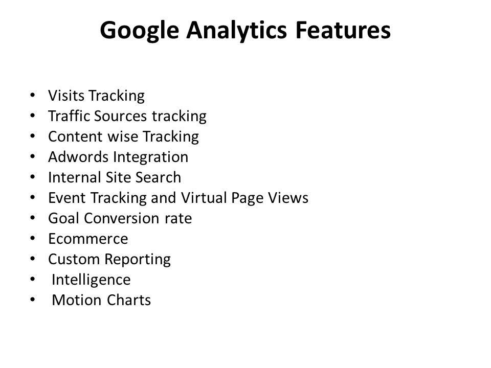 Google Analytics Features Visits Tracking Traffic Sources tracking Content wise Tracking Adwords Integration Internal Site Search Event Tracking and Virtual Page Views Goal Conversion rate Ecommerce Custom Reporting Intelligence Motion Charts