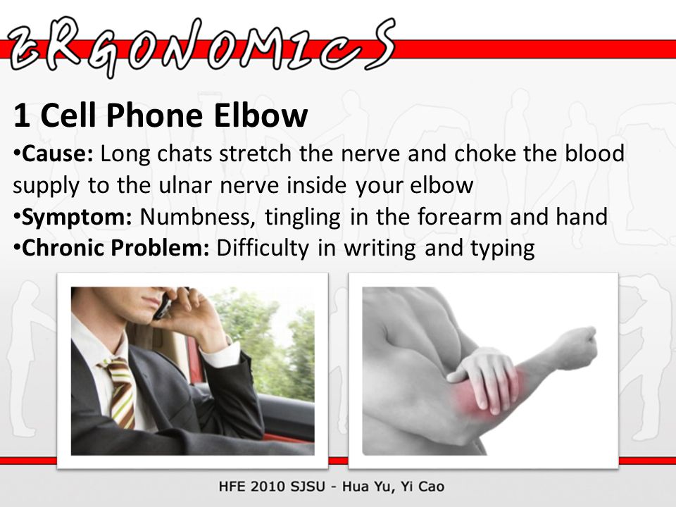 1 Cell Phone Elbow Cause: Long chats stretch the nerve and choke the blood supply to the ulnar nerve inside your elbow Symptom: Numbness, tingling in the forearm and hand Chronic Problem: Difficulty in writing and typing
