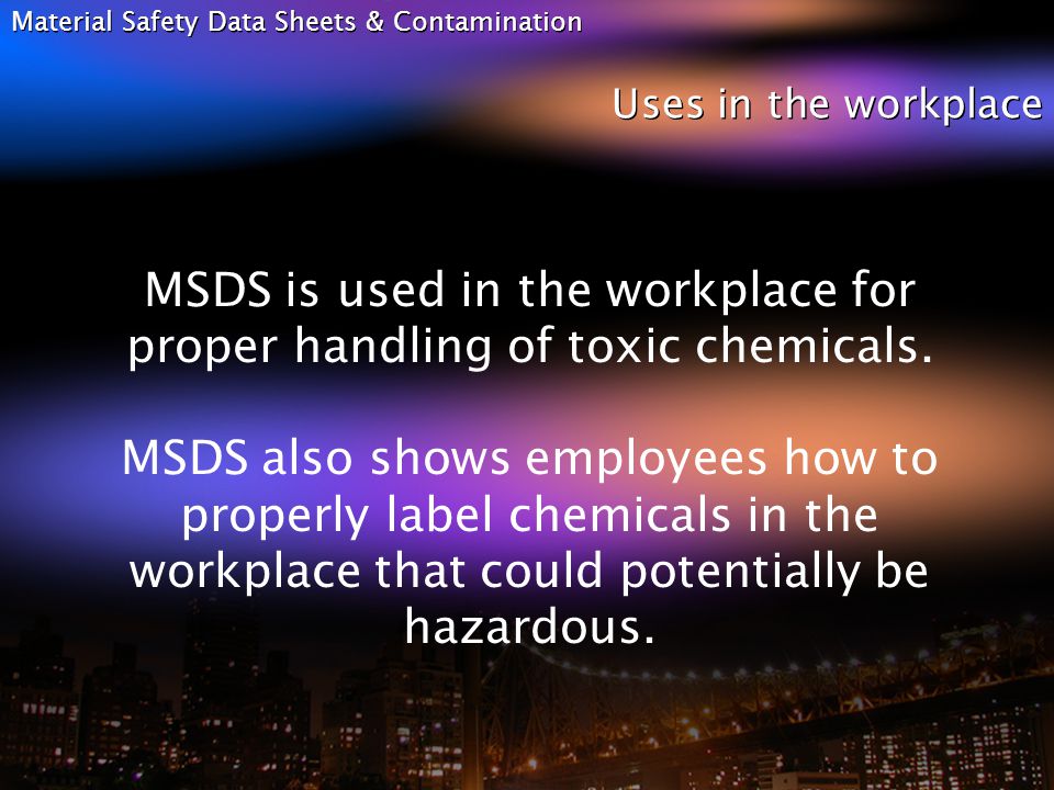 Material Safety Data Sheets & Contamination Uses in the workplace MSDS is used in the workplace for proper handling of toxic chemicals.