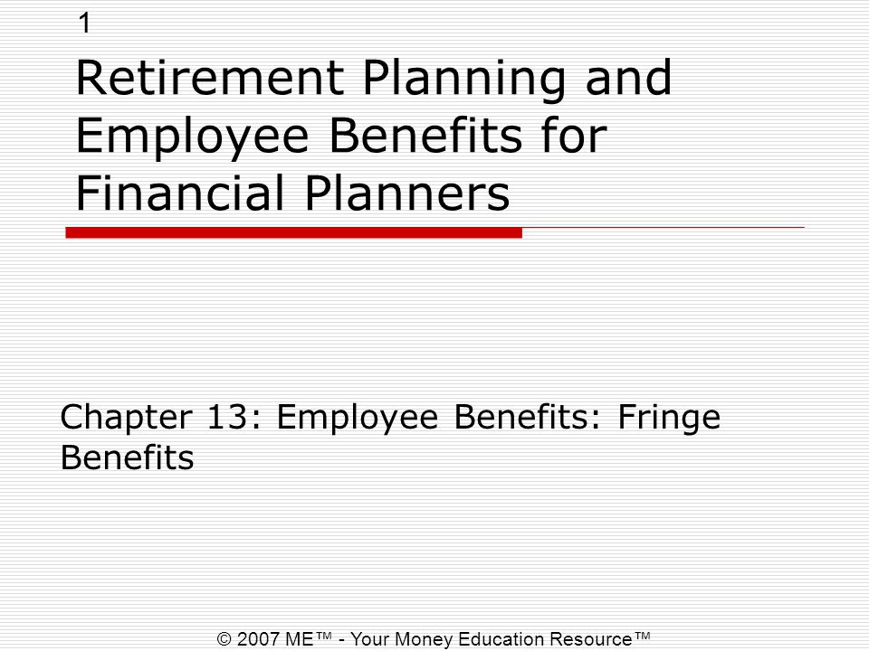 1 © 2007 ME™ - Your Money Education Resource™ Retirement Planning and Employee Benefits for Financial Planners Chapter 13: Employee Benefits: Fringe Benefits