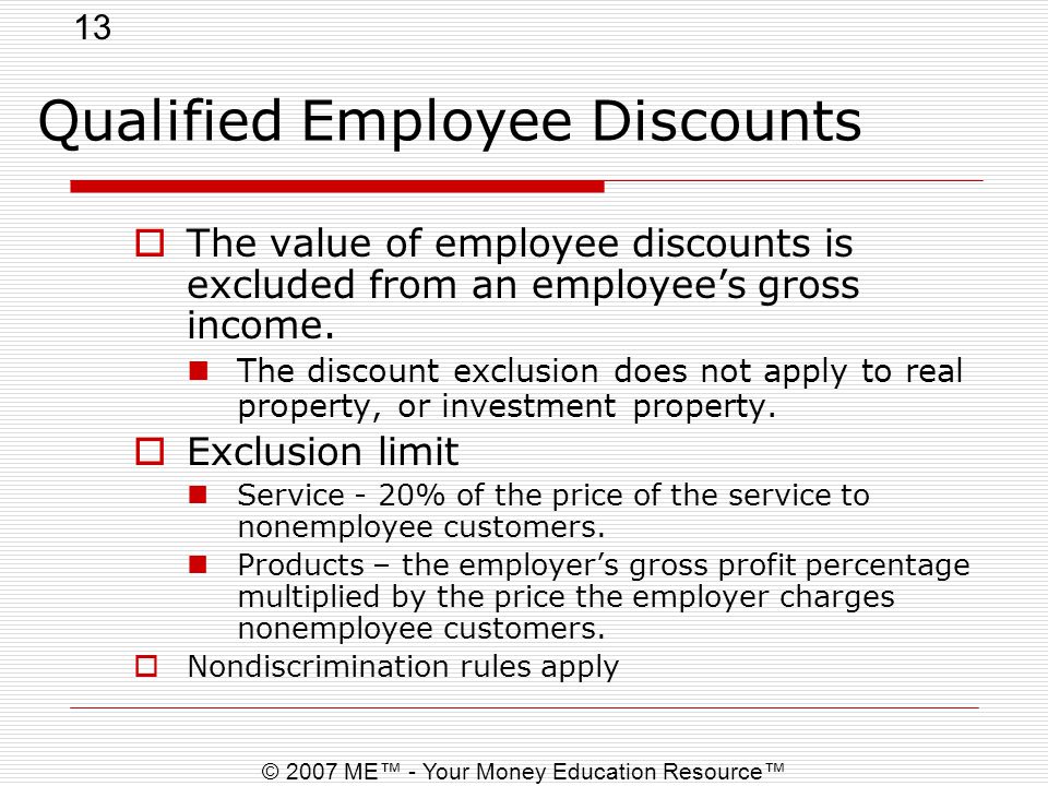 13 © 2007 ME™ - Your Money Education Resource™ Qualified Employee Discounts  The value of employee discounts is excluded from an employee’s gross income.