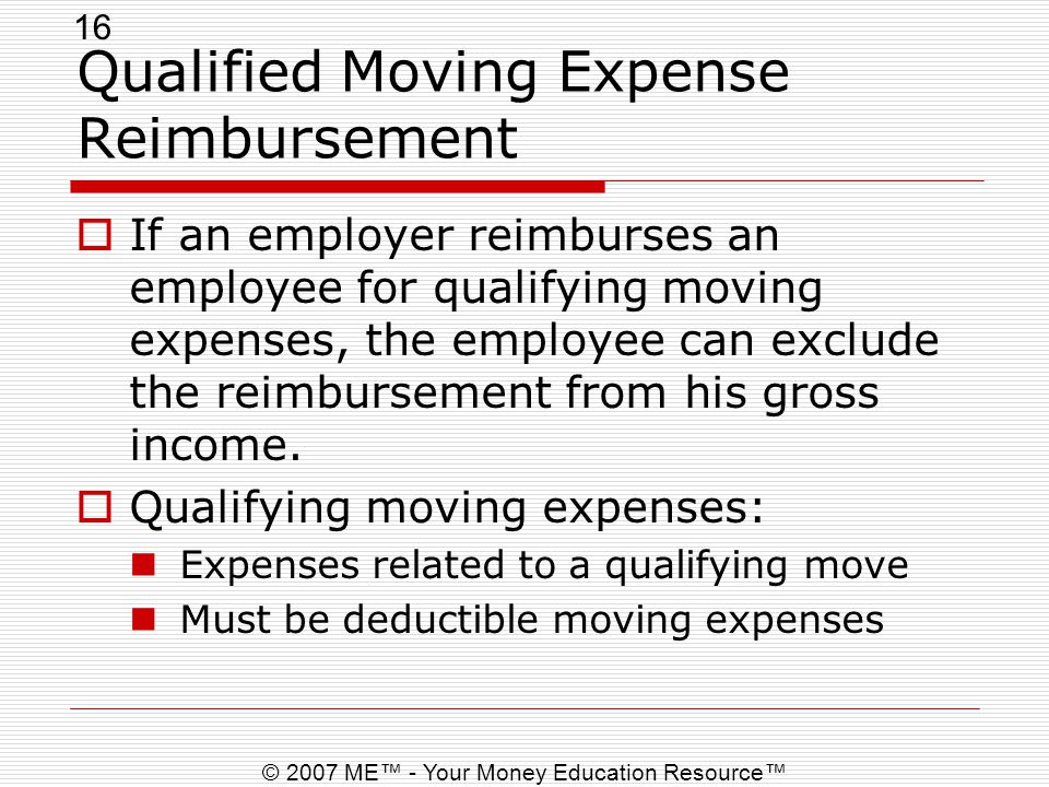 16 © 2007 ME™ - Your Money Education Resource™ Qualified Moving Expense Reimbursement  If an employer reimburses an employee for qualifying moving expenses, the employee can exclude the reimbursement from his gross income.