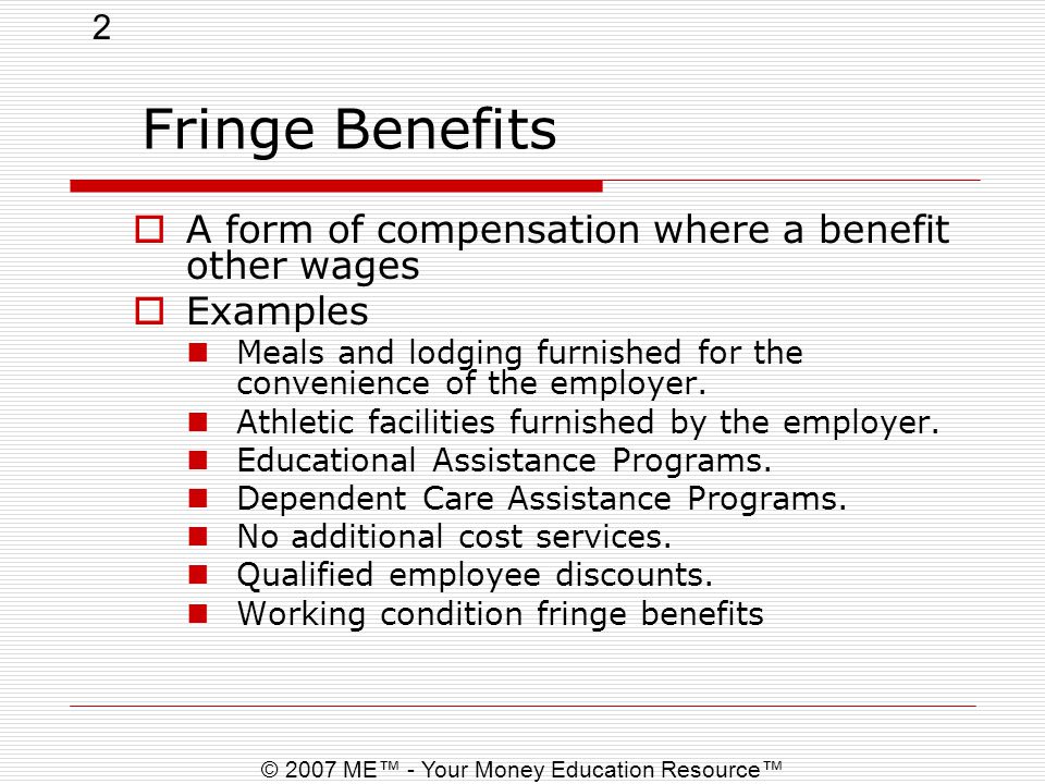 2 © 2007 ME™ - Your Money Education Resource™ Fringe Benefits  A form of compensation where a benefit other wages  Examples Meals and lodging furnished for the convenience of the employer.