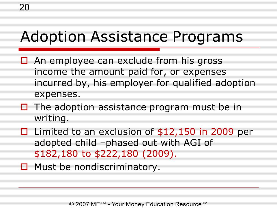 20 © 2007 ME™ - Your Money Education Resource™ Adoption Assistance Programs  An employee can exclude from his gross income the amount paid for, or expenses incurred by, his employer for qualified adoption expenses.