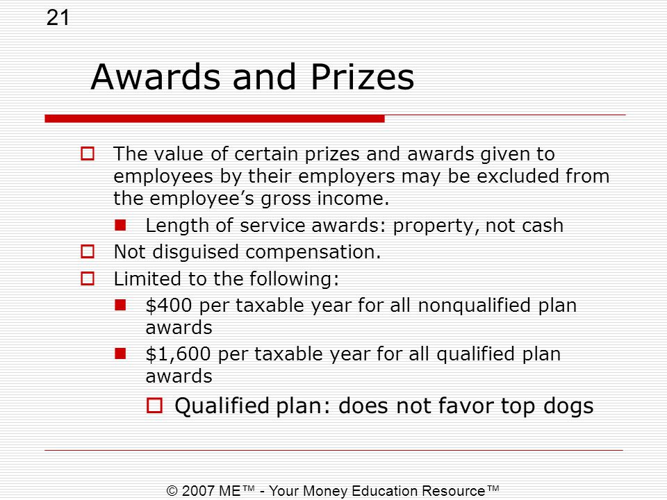 21 © 2007 ME™ - Your Money Education Resource™ Awards and Prizes  The value of certain prizes and awards given to employees by their employers may be excluded from the employee’s gross income.