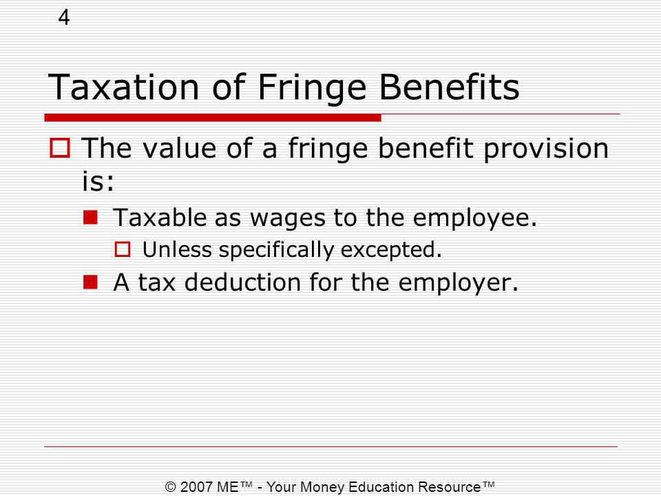 4 © 2007 ME™ - Your Money Education Resource™ Taxation of Fringe Benefits  The value of a fringe benefit provision is: Taxable as wages to the employee.
