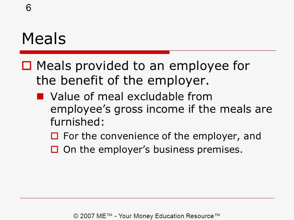 6 © 2007 ME™ - Your Money Education Resource™ Meals  Meals provided to an employee for the benefit of the employer.