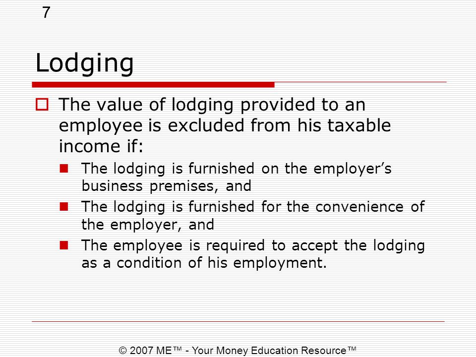 7 © 2007 ME™ - Your Money Education Resource™ Lodging  The value of lodging provided to an employee is excluded from his taxable income if: The lodging is furnished on the employer’s business premises, and The lodging is furnished for the convenience of the employer, and The employee is required to accept the lodging as a condition of his employment.