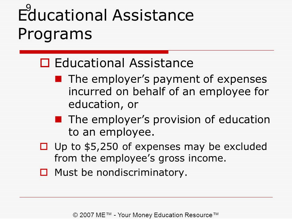 9 © 2007 ME™ - Your Money Education Resource™ Educational Assistance Programs  Educational Assistance The employer’s payment of expenses incurred on behalf of an employee for education, or The employer’s provision of education to an employee.