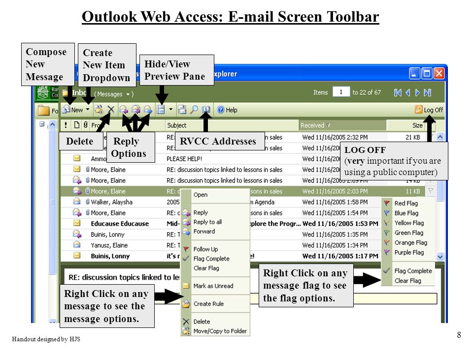 8 Outlook Web Access:  Screen Toolbar Compose New Message Create New Item Dropdown Hide/View Preview Pane RVCC Addresses LOG OFF (very important if you are using a public computer) Handout designed by HJS Delete Reply Options Right Click on any message flag to see the flag options.
