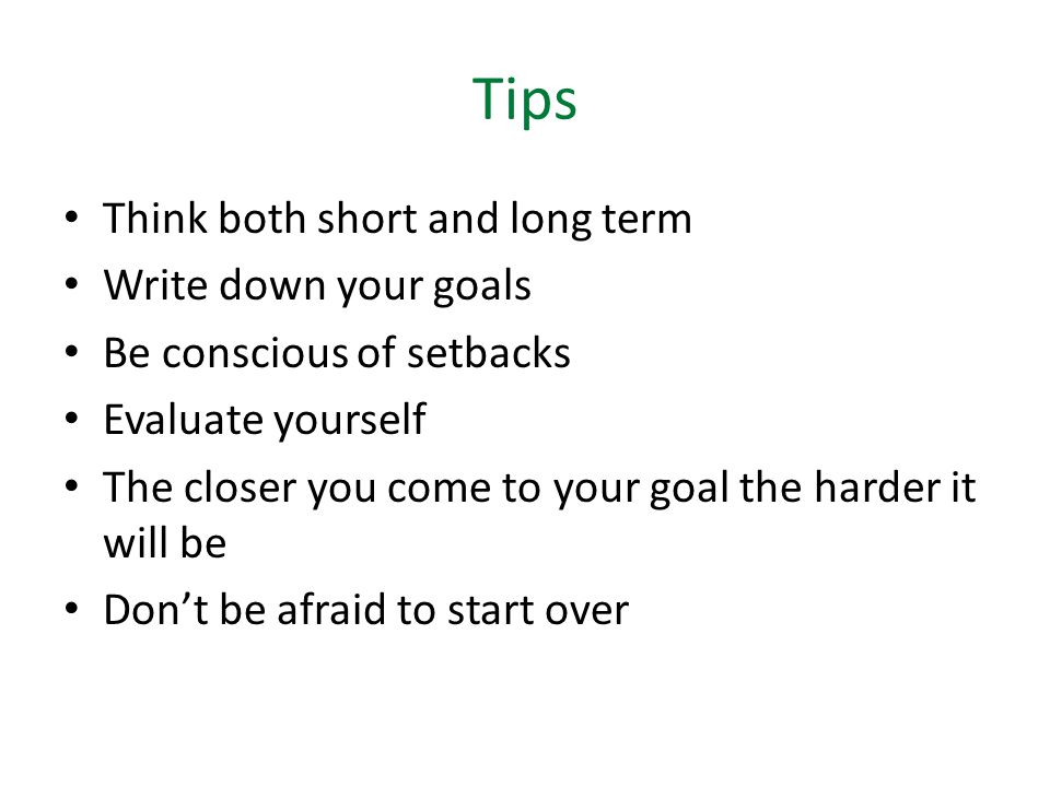 Tips Think both short and long term Write down your goals Be conscious of setbacks Evaluate yourself The closer you come to your goal the harder it will be Don’t be afraid to start over