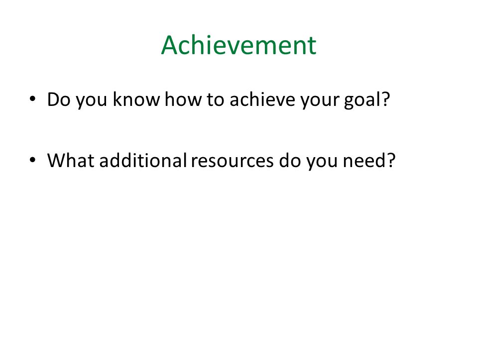 Achievement Do you know how to achieve your goal What additional resources do you need