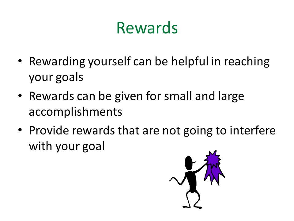 Rewards Rewarding yourself can be helpful in reaching your goals Rewards can be given for small and large accomplishments Provide rewards that are not going to interfere with your goal