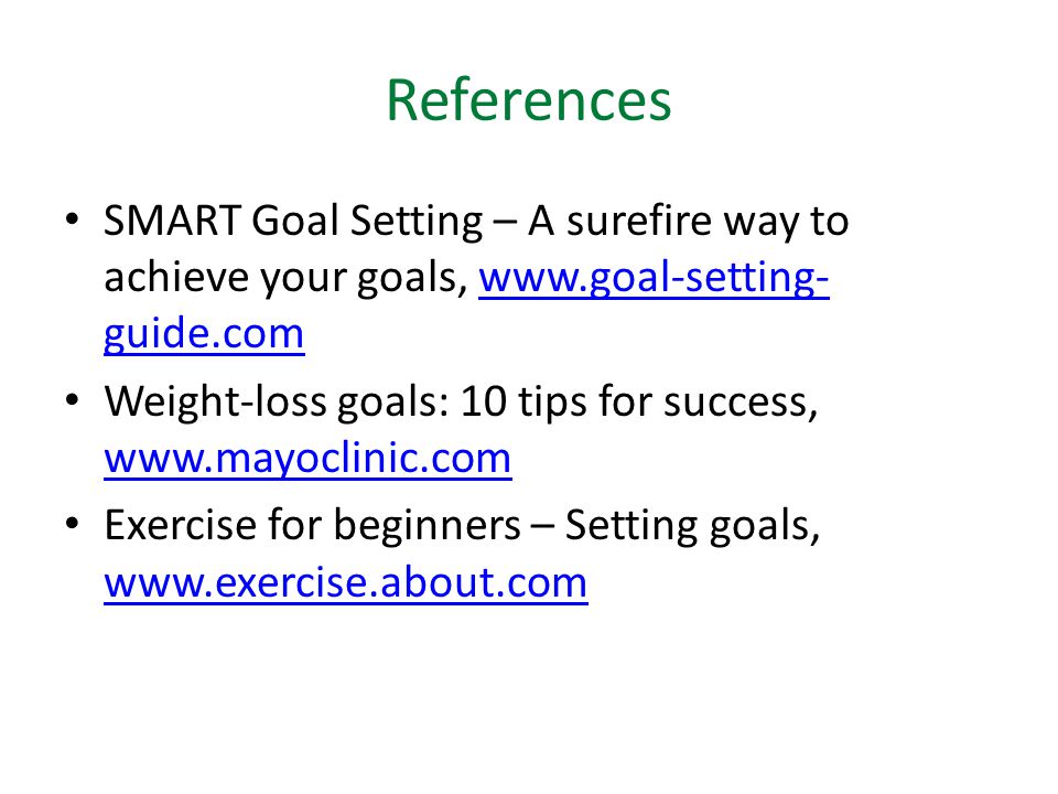 References SMART Goal Setting – A surefire way to achieve your goals,   guide.comwww.goal-setting- guide.com Weight-loss goals: 10 tips for success,     Exercise for beginners – Setting goals,
