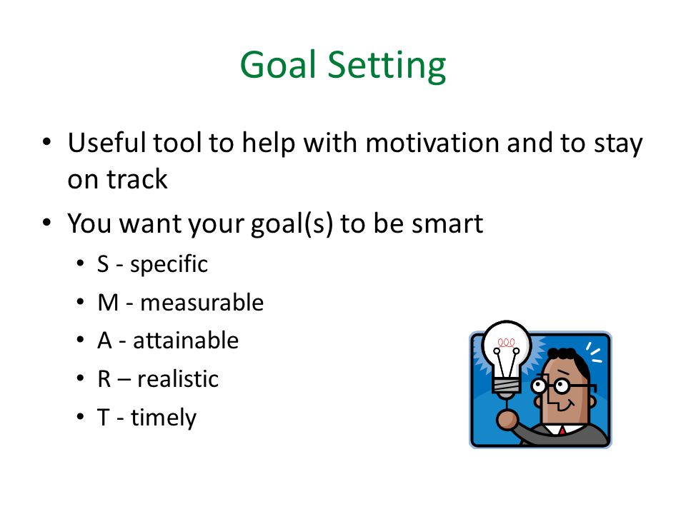 Goal Setting Useful tool to help with motivation and to stay on track You want your goal(s) to be smart S - specific M - measurable A - attainable R – realistic T - timely