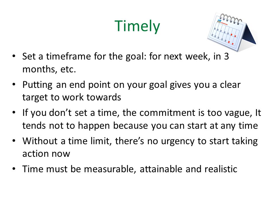 Timely Set a timeframe for the goal: for next week, in 3 months, etc.