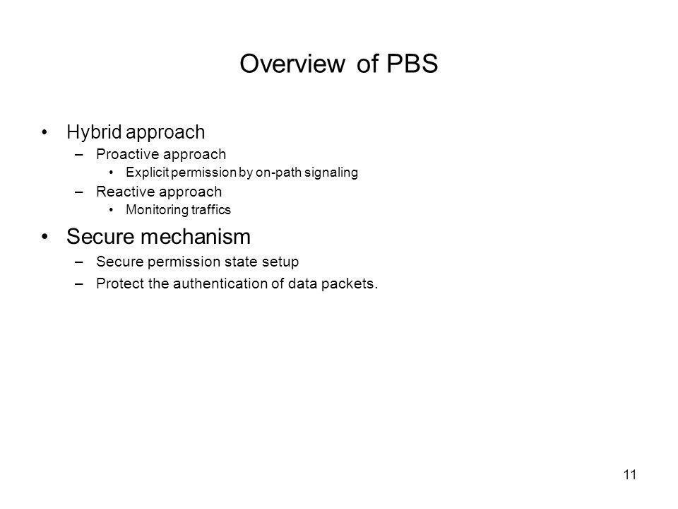 11 Overview of PBS Hybrid approach –Proactive approach Explicit permission by on-path signaling –Reactive approach Monitoring traffics Secure mechanism –Secure permission state setup –Protect the authentication of data packets.
