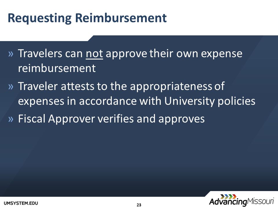 23 Requesting Reimbursement »Travelers can not approve their own expense reimbursement »Traveler attests to the appropriateness of expenses in accordance with University policies »Fiscal Approver verifies and approves