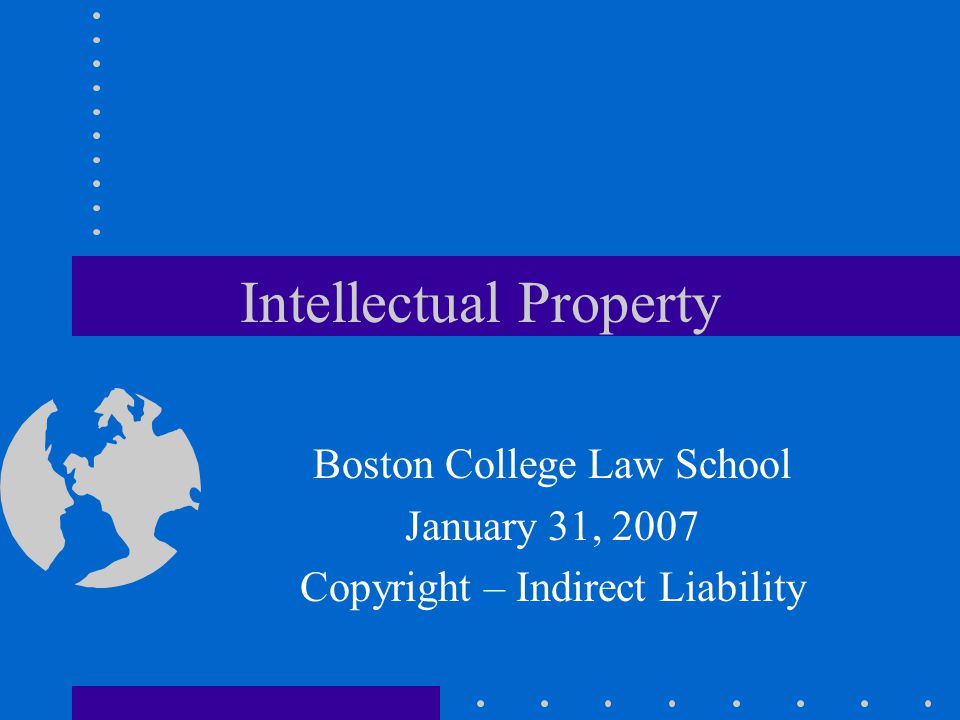 Intellectual Property Boston College Law School January 31, 2007 Copyright – Indirect Liability