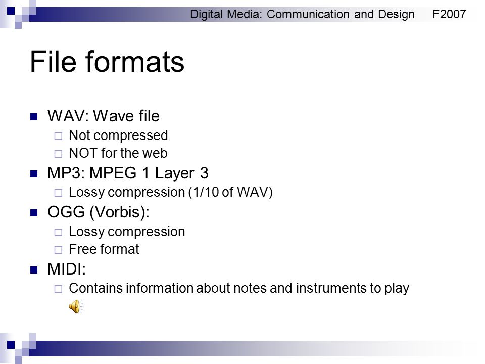 Digital Media: Communication and DesignF2007 File formats WAV: Wave file  Not compressed  NOT for the web MP3: MPEG 1 Layer 3  Lossy compression (1/10 of WAV) OGG (Vorbis):  Lossy compression  Free format MIDI:  Contains information about notes and instruments to play