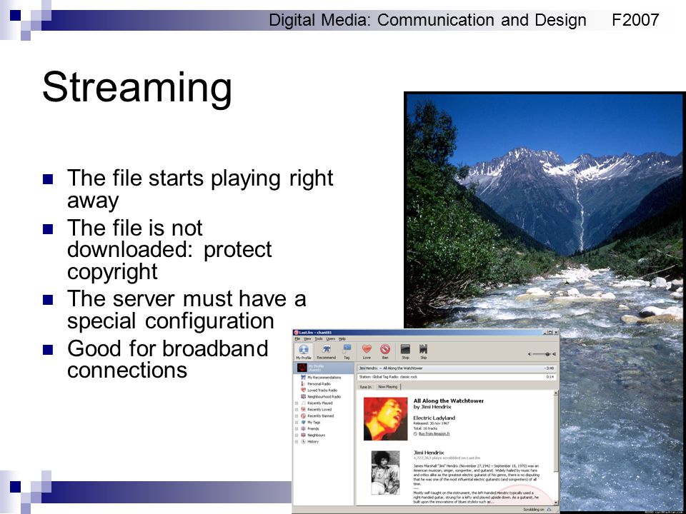 Digital Media: Communication and DesignF2007 Streaming The file starts playing right away The file is not downloaded: protect copyright The server must have a special configuration Good for broadband connections