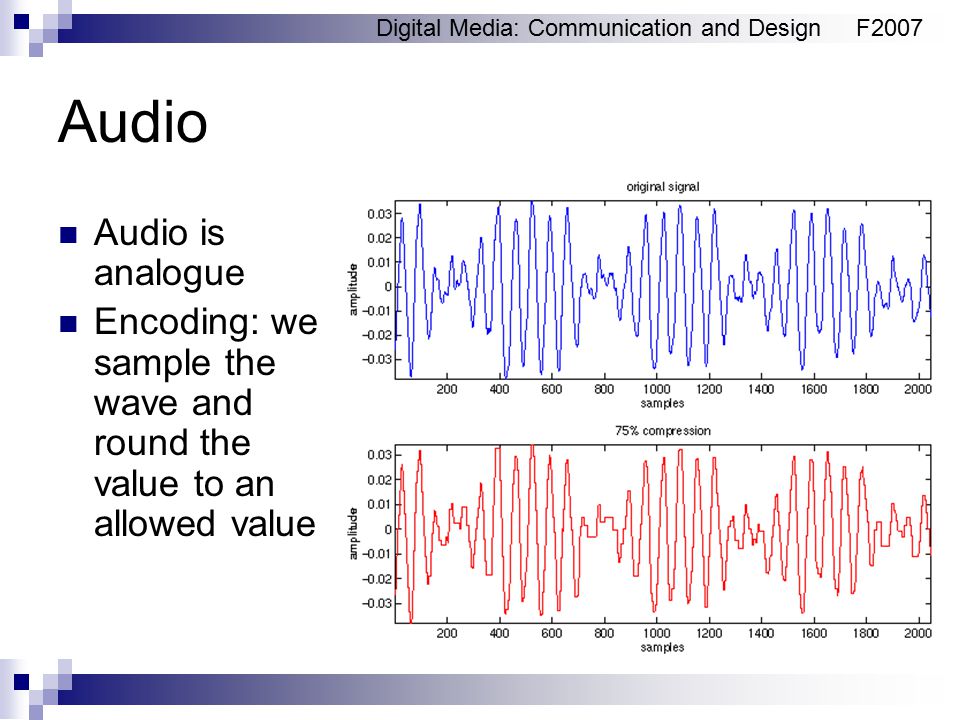 Digital Media: Communication and DesignF2007 Audio Audio is analogue Encoding: we sample the wave and round the value to an allowed value
