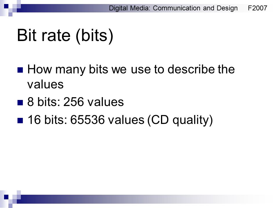 Digital Media: Communication and DesignF2007 Bit rate (bits) How many bits we use to describe the values 8 bits: 256 values 16 bits: values (CD quality)