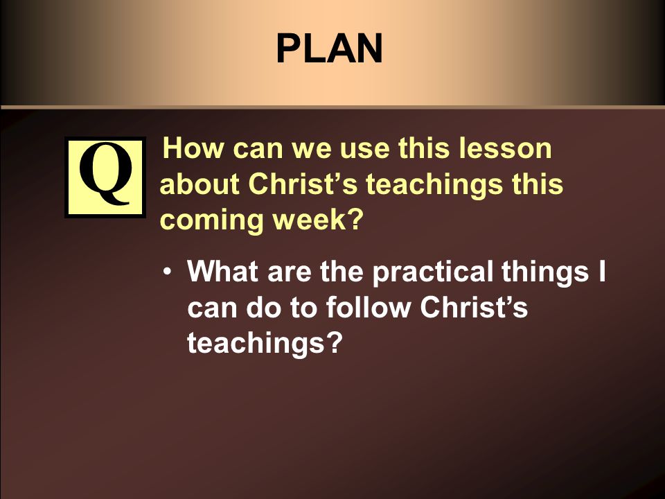 PLAN How can we use this lesson about Christ’s teachings this coming week.