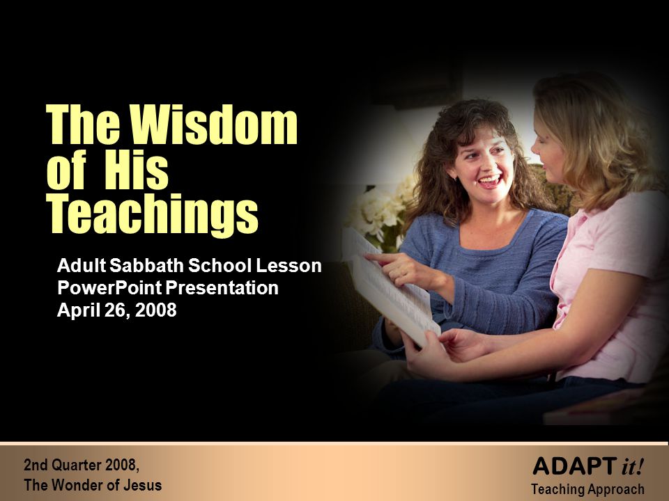 The Wisdom of His Teachings The Wisdom of His Teachings Adult Sabbath School Lesson PowerPoint Presentation April 26, nd Quarter 2008, The Wonder of Jesus ADAPT it.
