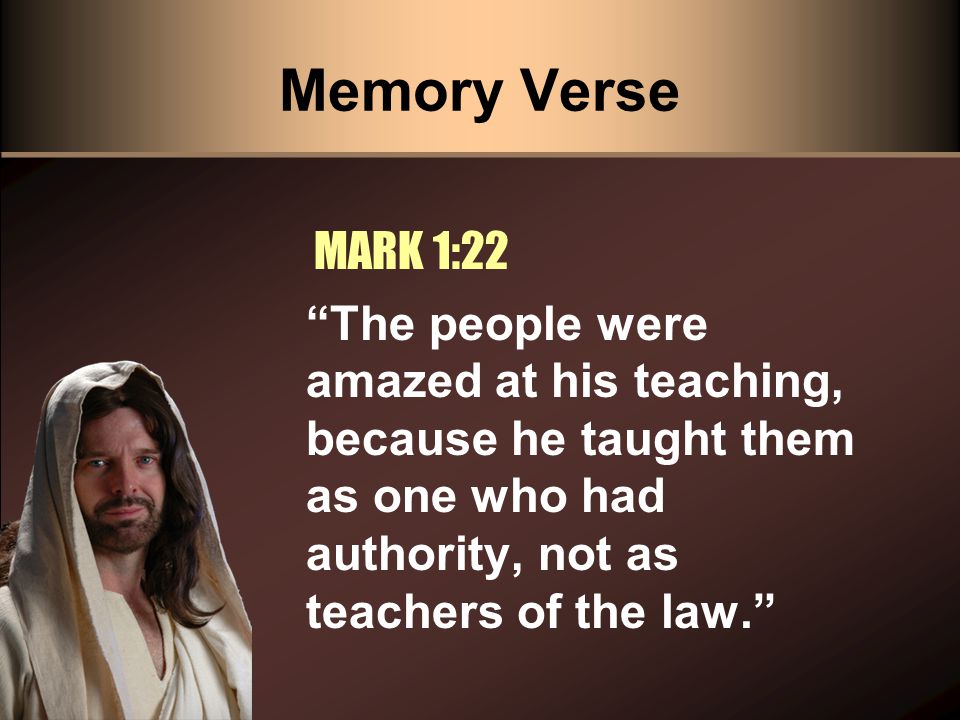 Memory Verse The people were amazed at his teaching, because he taught them as one who had authority, not as teachers of the law. MARK 1:22