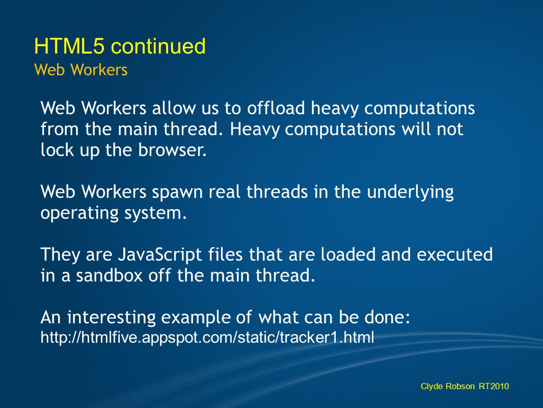 HTML5 continued Web Workers Clyde Robson RT2010 Web Workers allow us to offload heavy computations from the main thread.