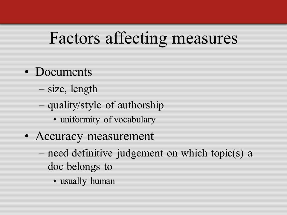 Factors affecting measures Documents –size, length –quality/style of authorship uniformity of vocabulary Accuracy measurement –need definitive judgement on which topic(s) a doc belongs to usually human