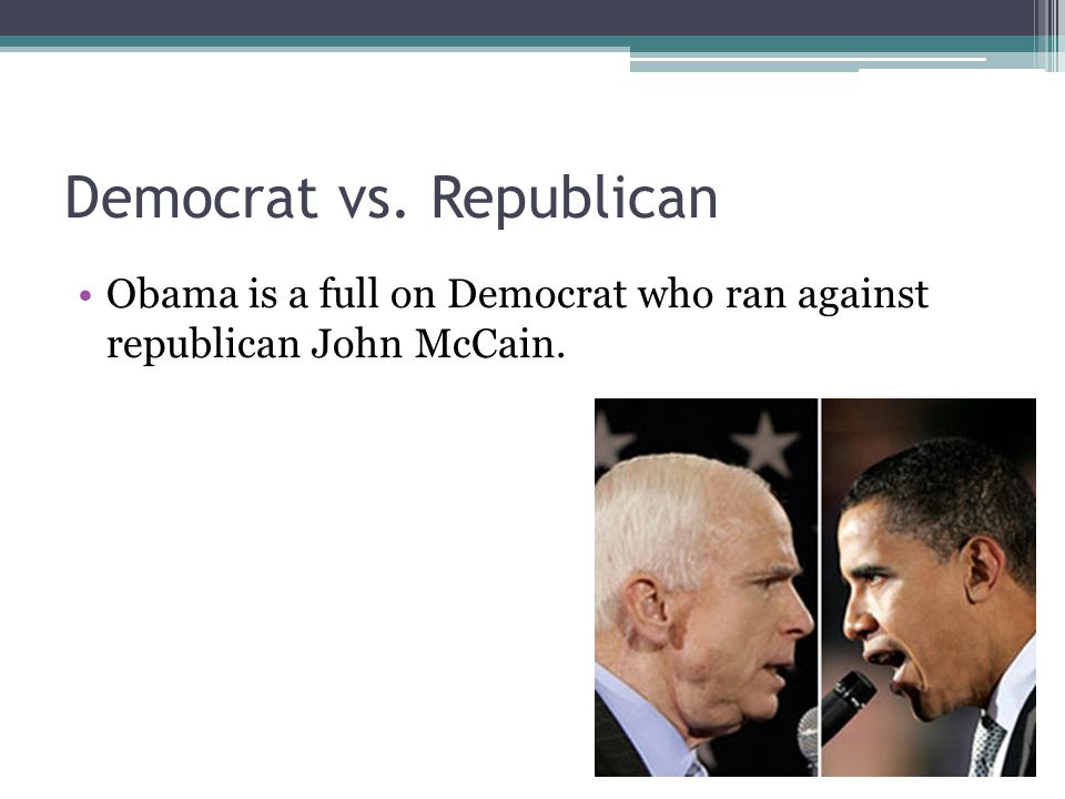 Democrat vs. Republican Obama is a full on Democrat who ran against republican John McCain.