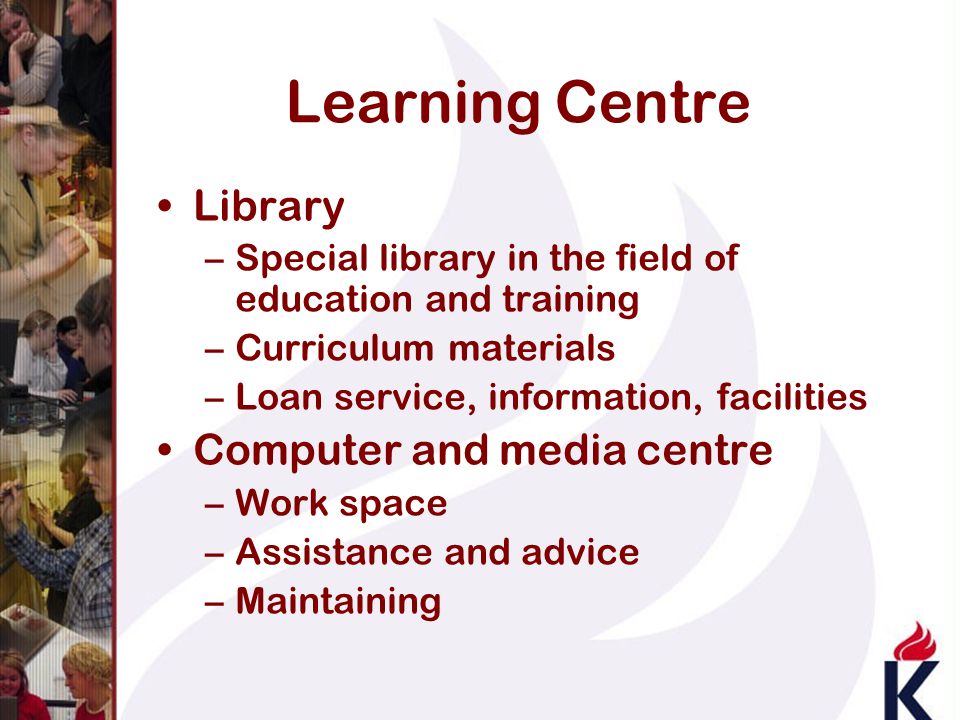 Learning Centre Library –Special library in the field of education and training –Curriculum materials –Loan service, information, facilities Computer and media centre –Work space –Assistance and advice –Maintaining