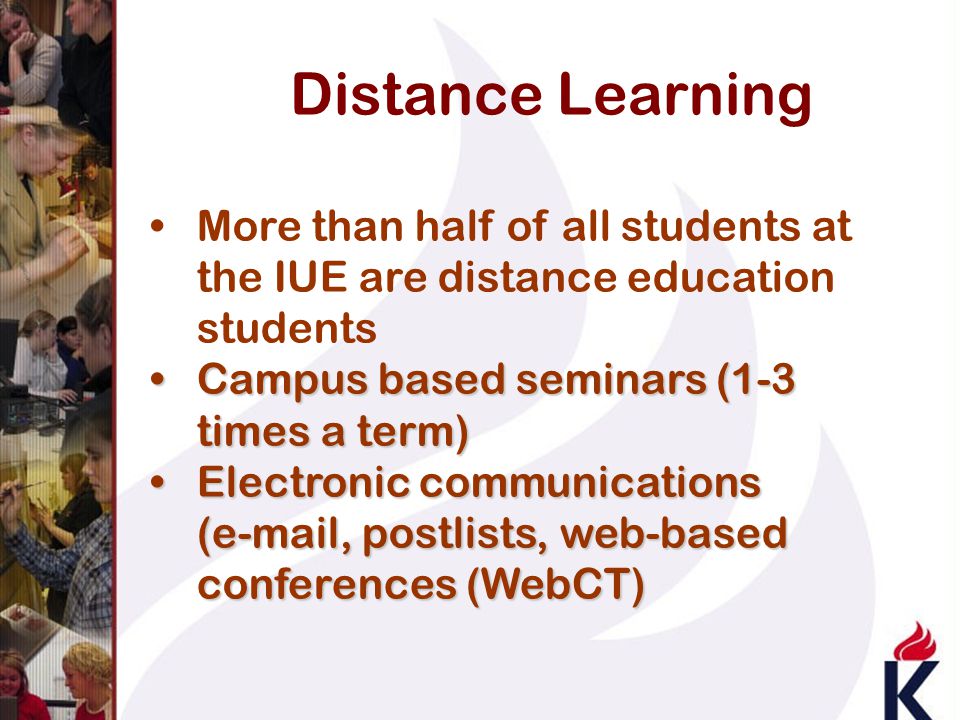 Distance Learning More than half of all students at the IUE are distance education students Campus based seminars (1-3 times a term)Campus based seminars (1-3 times a term) Electronic communications ( , postlists, web-based conferences (WebCT)Electronic communications ( , postlists, web-based conferences (WebCT)
