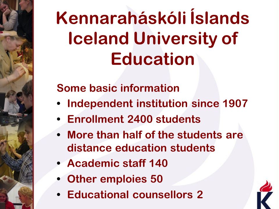 Kennaraháskóli Íslands Iceland University of Education Some basic information Independent institution since 1907 Enrollment 2400 students More than half of the students are distance education students Academic staff 140 Other emploies 50 Educational counsellors 2
