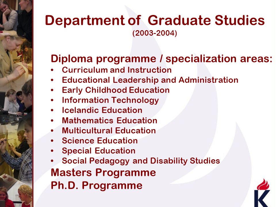 Department of Graduate Studies ( ) Diploma programme / specialization areas: Curriculum and Instruction Educational Leadership and Administration Early Childhood Education Information Technology Icelandic Education Mathematics Education Multicultural Education Science Education Special Education Social Pedagogy and Disability Studies Masters Programme Ph.D.