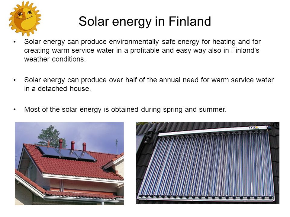 Solar energy in Finland Solar energy can produce environmentally safe energy for heating and for creating warm service water in a profitable and easy way also in Finland’s weather conditions.