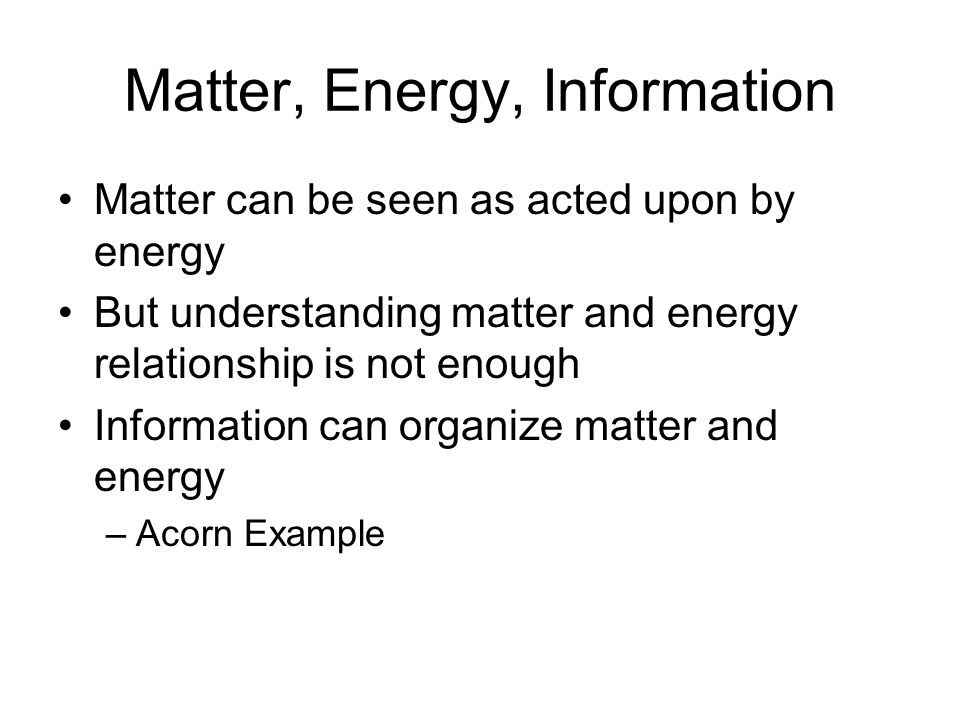 Matter, Energy, Information Matter can be seen as acted upon by energy But understanding matter and energy relationship is not enough Information can organize matter and energy –Acorn Example