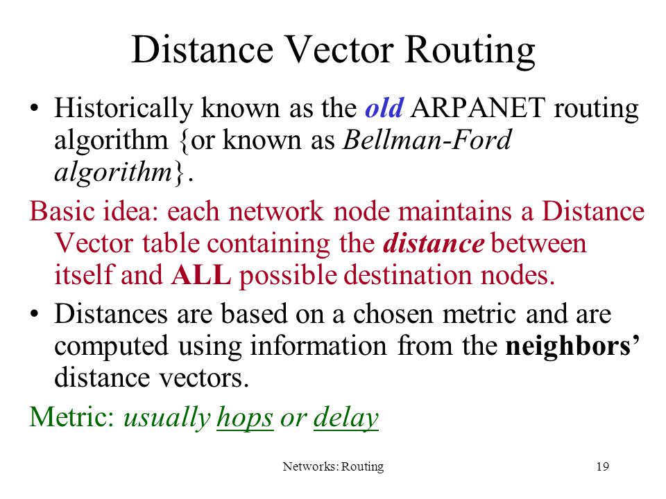Networks: Routing19 Distance Vector Routing Historically known as the old ARPANET routing algorithm {or known as Bellman-Ford algorithm}.