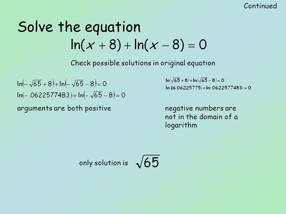 Solve the equation Check possible solutions in original equation Continued negative numbers are not in the domain of a logarithm arguments are both positive only solution is