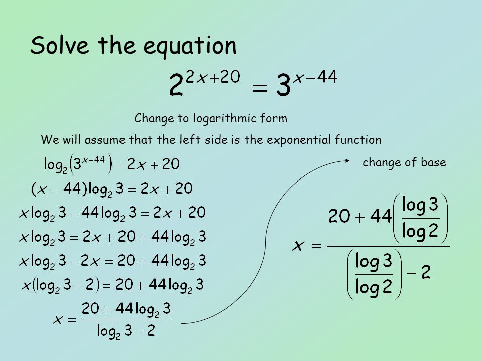Solve the equation Change to logarithmic form We will assume that the left side is the exponential function change of base