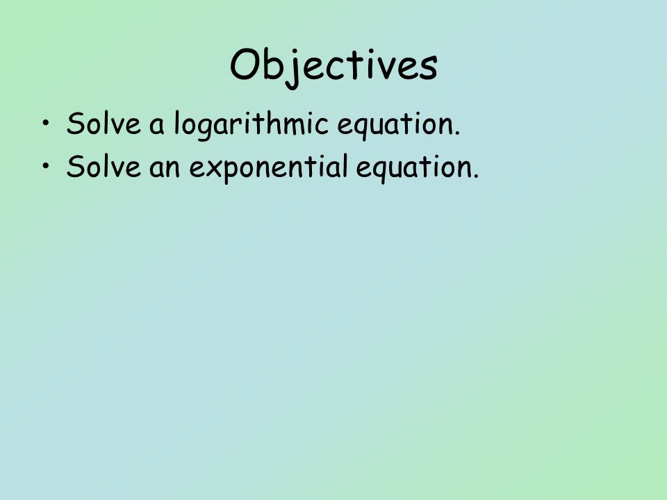 Objectives Solve a logarithmic equation. Solve an exponential equation.
